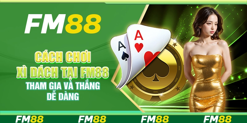 Cách Chơi Xì Dách Tại Fm88 – Tham Gia Và Thắng Dễ Dàng