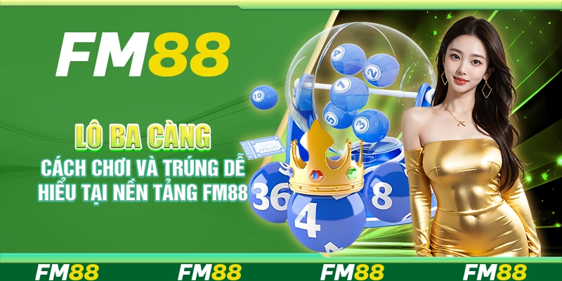 Lô Ba Càng, Cách Chơi Và Trúng Dễ Hiểu Tại Nền Tảng FM88