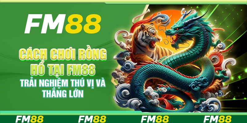 Cách Chơi Rồng Hổ Tại Fm88 – Trải Nghiệm Thú Vị Và Thắng Lớn
