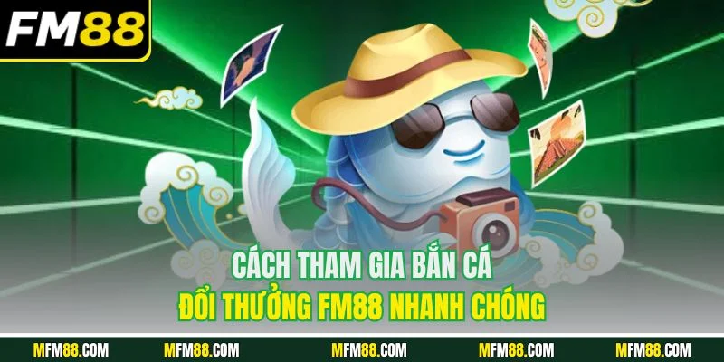 Cách tham gia bắn cá đổi thưởng FM88 nhanh chóng