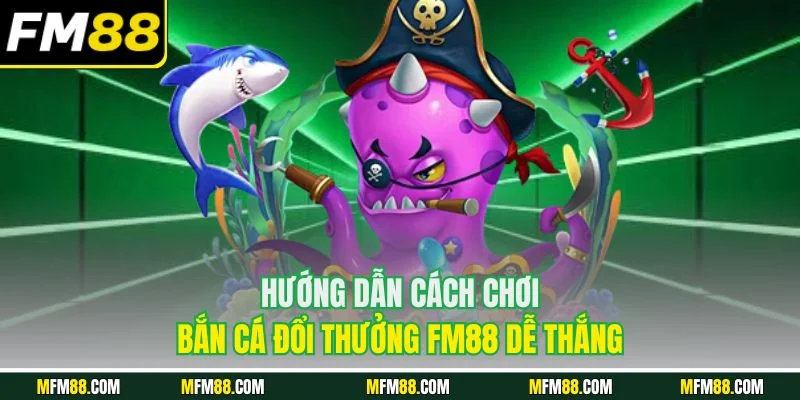 Hướng dẫn cách chơi bắn cá đổi thưởng FM88 dễ thắng